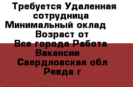 Требуется Удаленная сотрудница › Минимальный оклад ­ 97 000 › Возраст от ­ 18 - Все города Работа » Вакансии   . Свердловская обл.,Ревда г.